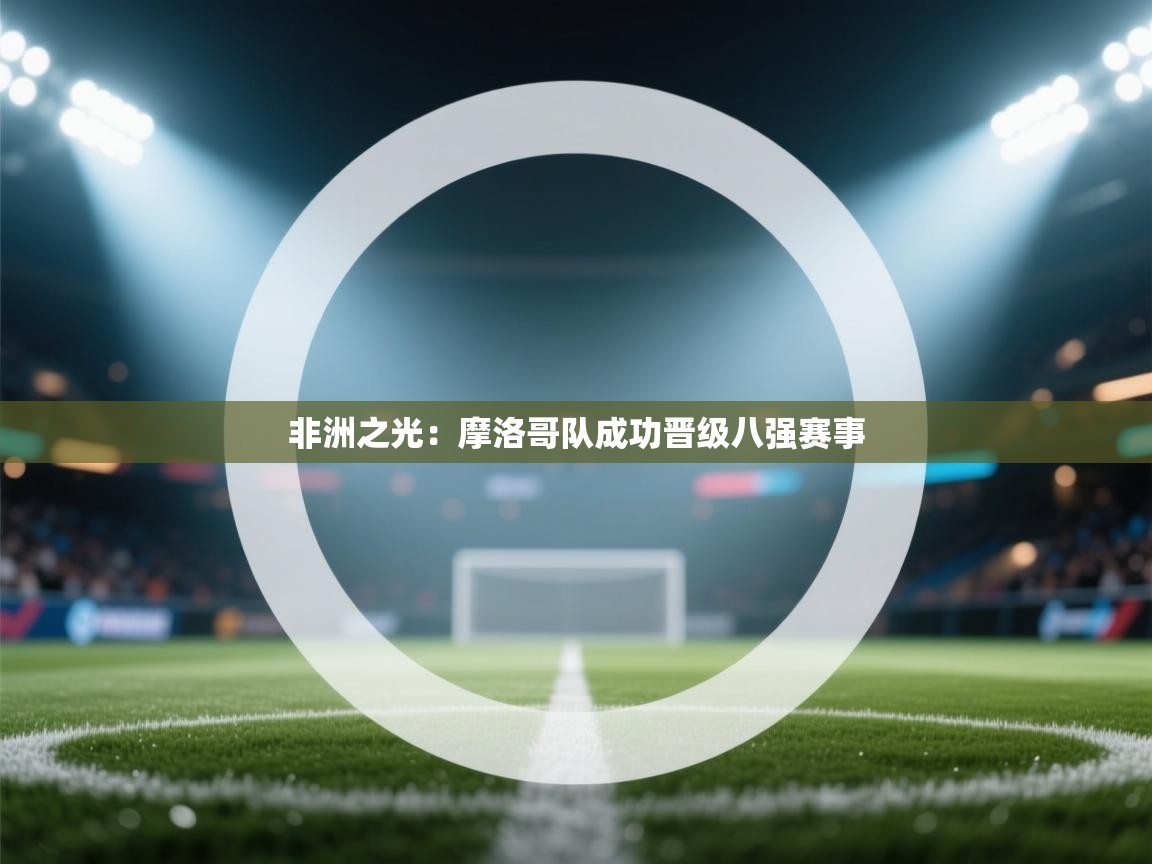 非洲之光：摩洛哥队成功晋级八强赛事  第1张