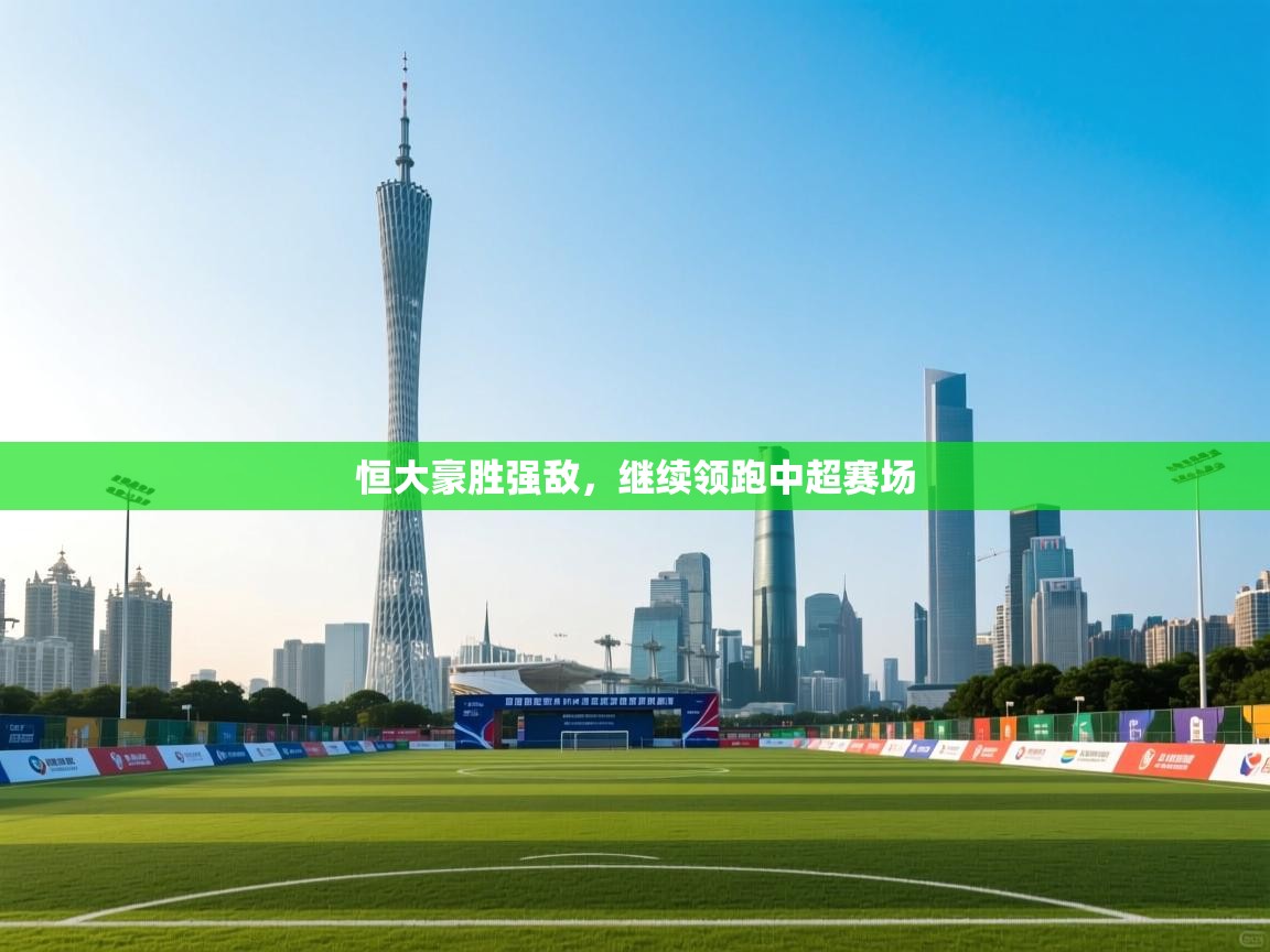 恒大豪胜强敌,继续领跑中超赛场 第1张